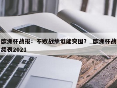 九游娱乐-欧洲杯战报：不败战绩谁能突围？_欧洲杯战绩表2021