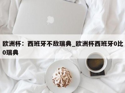 九游娱乐-欧洲杯：西班牙不敌瑞典_欧洲杯西班牙0比0瑞典