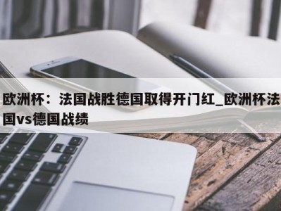 九游娱乐-欧洲杯：法国战胜德国取得开门红_欧洲杯法国vs德国战绩