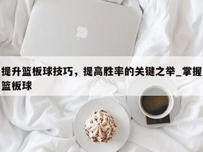 九游娱乐-提升篮板球技巧，提高胜率的关键之举_掌握篮板球