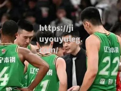 九游娱乐-辽宁男篮绝地逆袭取得连胜豪取CBA季后赛门票_辽宁男篮20202021赛季cba联赛常规赛第二阶段赛程