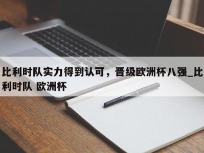 九游娱乐-比利时队实力得到认可，晋级欧洲杯八强_比利时队 欧洲杯