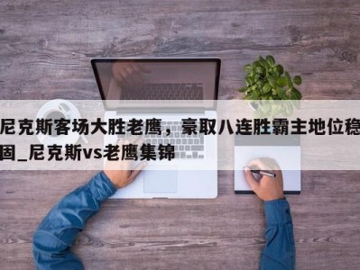 九游娱乐-尼克斯客场大胜老鹰，豪取八连胜霸主地位稳固_尼克斯vs老鹰集锦