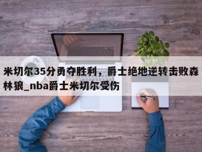 九游娱乐-米切尔35分勇夺胜利，爵士绝地逆转击败森林狼_nba爵士米切尔受伤