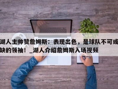 九游娱乐-湖人主帅赞詹姆斯：表现出色，是球队不可或缺的领袖！_湖人介绍詹姆斯入场视频