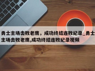 九游娱乐-勇士主场击败老鹰，成功终结连败纪录_勇士主场击败老鹰,成功终结连败纪录视频