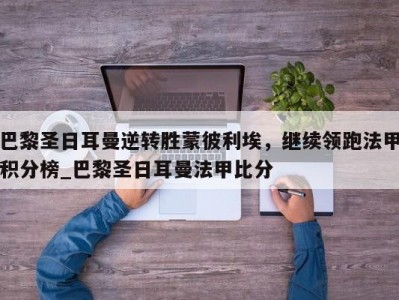 九游娱乐-巴黎圣日耳曼逆转胜蒙彼利埃，继续领跑法甲积分榜_巴黎圣日耳曼法甲比分