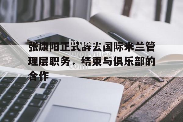 张康阳正式辞去国际米兰管理层职务，结束与俱乐部的合作_